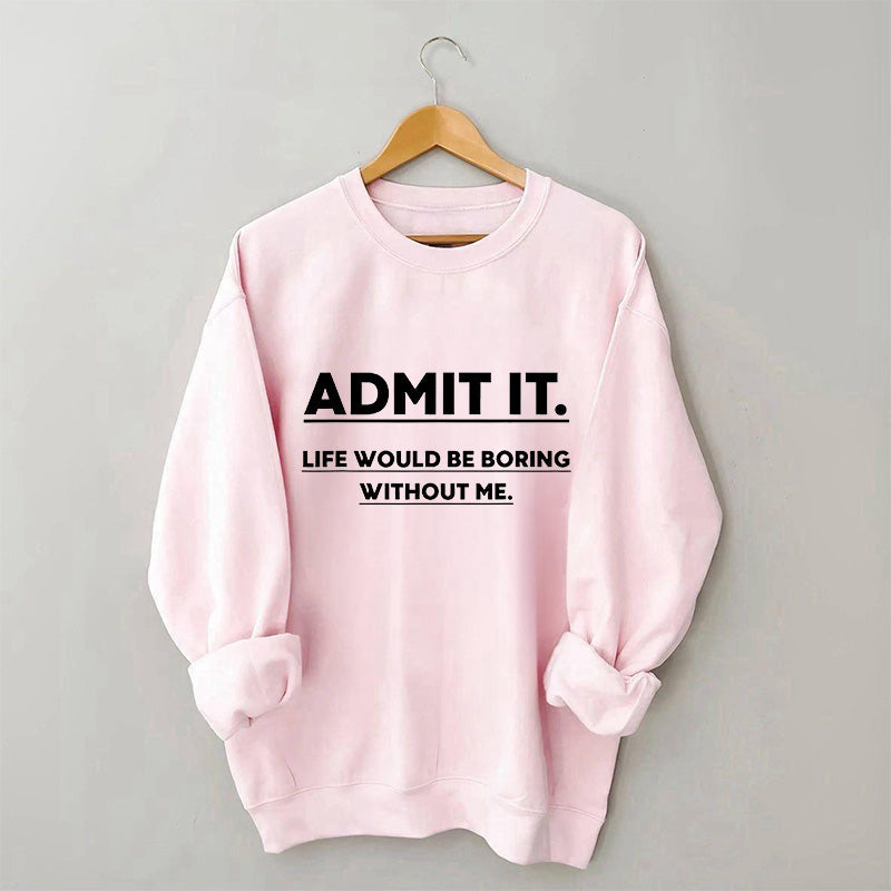 Admit It Life Would Be Boring Without Me Sweatshirt