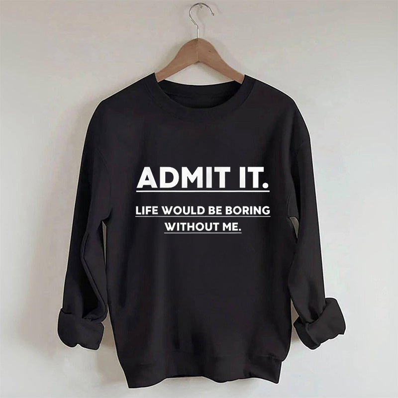 Admit It Life Would Be Boring Without Me Sweatshirt