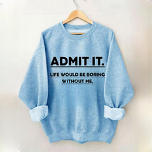 Admit It Life Would Be Boring Without Me Sweatshirt