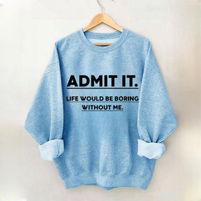 Admit It Life Would Be Boring Without Me Sweatshirt