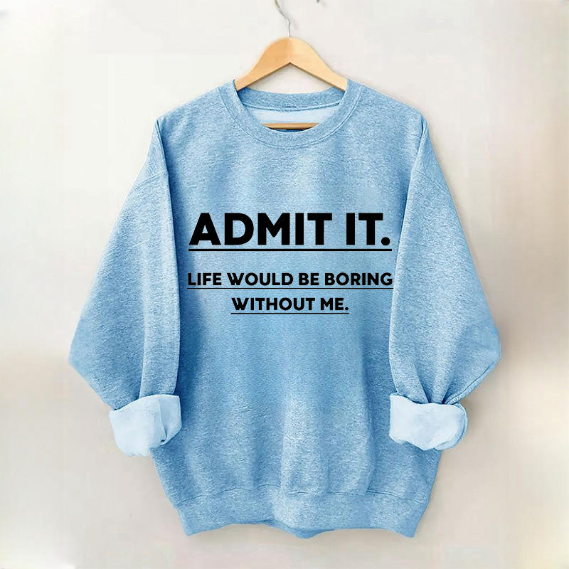 Admit It Life Would Be Boring Without Me Sweatshirt