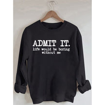 Admit It Life Would Be Boring Without Me Sweatshirt