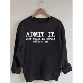 Admit It Life Would Be Boring Without Me Sweatshirt