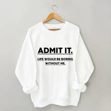 Admit It Life Would Be Boring Without Me Sweatshirt