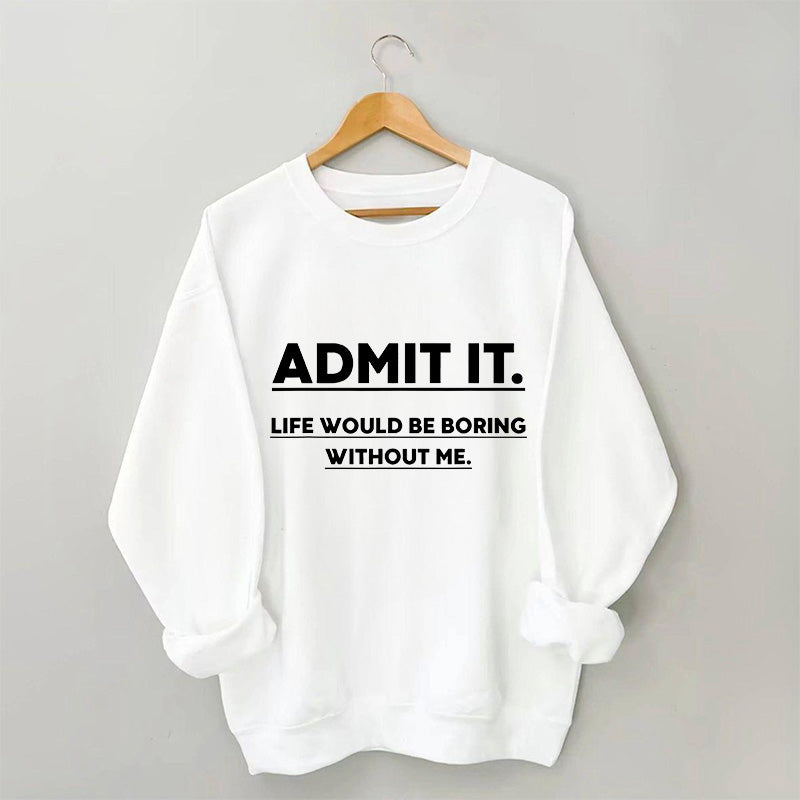 Admit It Life Would Be Boring Without Me Sweatshirt