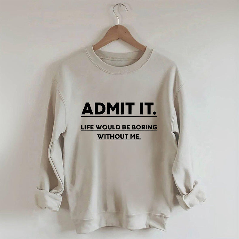 Admit It Life Would Be Boring Without Me Sweatshirt