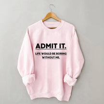 Admit It Life Would Be Boring Without Me Sweatshirt