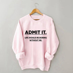 Admit It Life Would Be Boring Without Me Sweatshirt