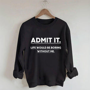 Admit It Life Would Be Boring Without Me Sweatshirt