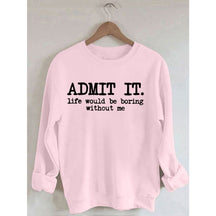 Admit It Life Would Be Boring Without Me Sweatshirt