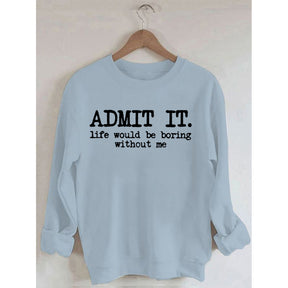 Admit It Life Would Be Boring Without Me Sweatshirt
